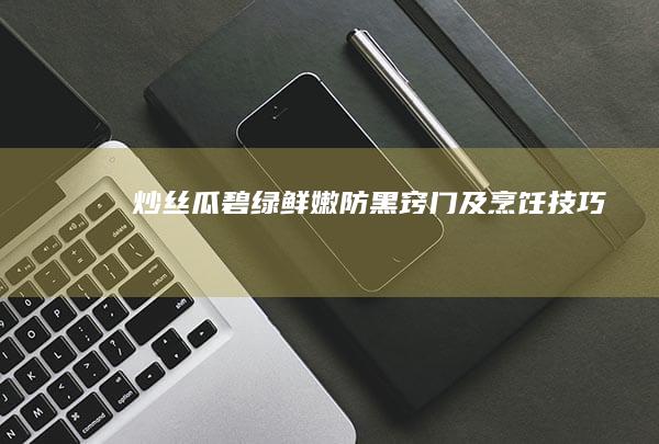 炒丝瓜碧绿鲜嫩防黑窍门及烹饪技巧